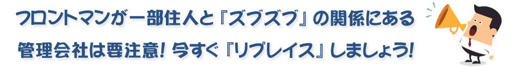 フロントマンが一部住人とズブズブの関係にある管理会社は要注意！今すぐ『リプレイス』しましょう！