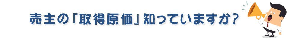 売主の『取得原価』知っていますか?