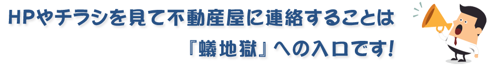 ＨＰやチラシを見て不動産屋に連絡することは『蟻地獄』への入口です！