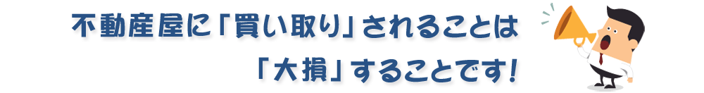 不動産屋に「買い取り」されることは「大損」することです!