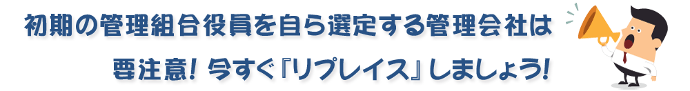 初期の管理組合役員を自ら選定する管理会社は要注意!今すぐ『リプレイス』しましょう!